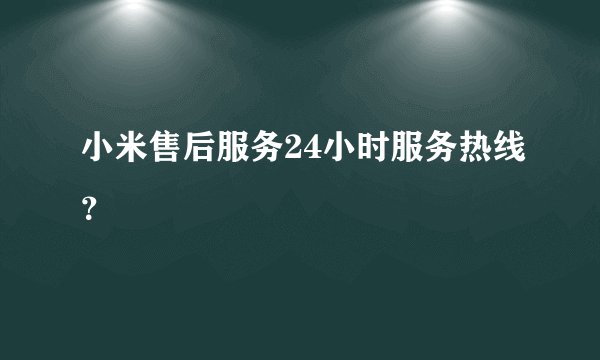 小米售后服务24小时服务热线？