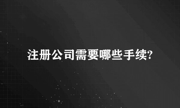 注册公司需要哪些手续?