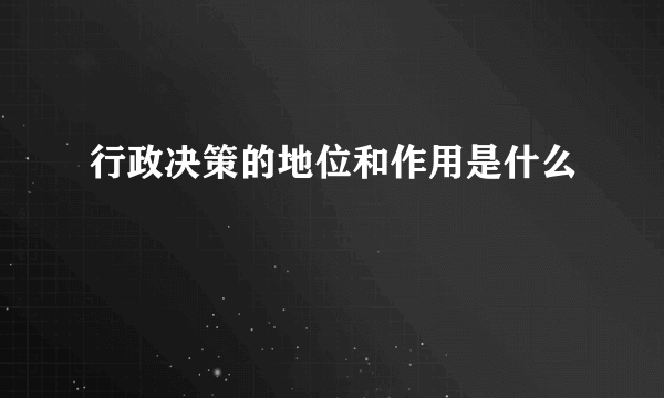 行政决策的地位和作用是什么