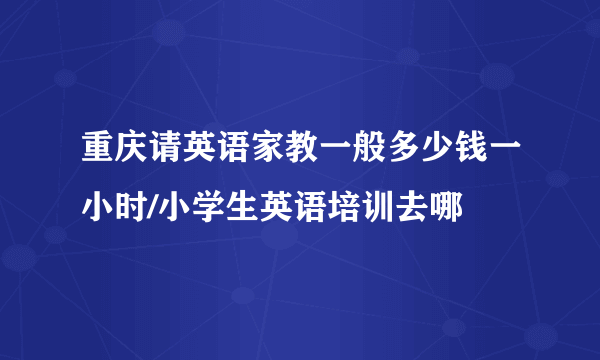 重庆请英语家教一般多少钱一小时/小学生英语培训去哪