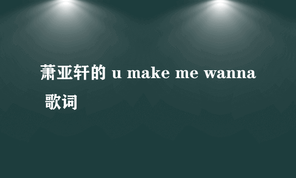 萧亚轩的 u make me wanna 歌词