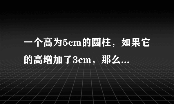 一个高为5cm的圆柱，如果它的高增加了3cm，那么它的表面积就增加18.84cm的平方。原圆柱的体积是多少？