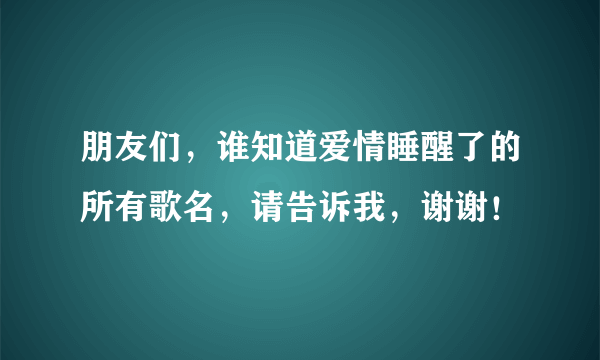 朋友们，谁知道爱情睡醒了的所有歌名，请告诉我，谢谢！