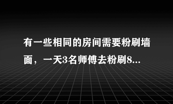 有一些相同的房间需要粉刷墙面，一天3名师傅去粉刷8个房间，结果其中有40㎡墙面未来及刷；同样时间内