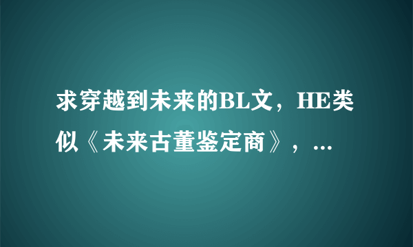 求穿越到未来的BL文，HE类似《未来古董鉴定商》，要2011新写的，有名的给名，有书的发书TXT