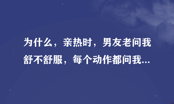 为什么，亲热时，男友老问我舒不舒服，每个动作都问我什么感觉…