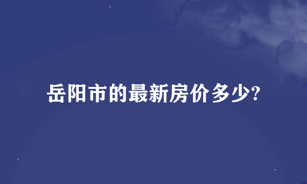 岳阳市的最新房价多少?