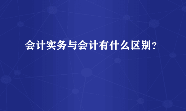 会计实务与会计有什么区别？