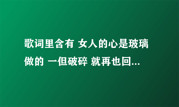 歌词里含有 女人的心是玻璃做的 一但破碎 就再也回不到一起的音色 求歌名字是什么