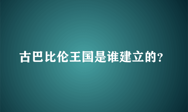 古巴比伦王国是谁建立的？