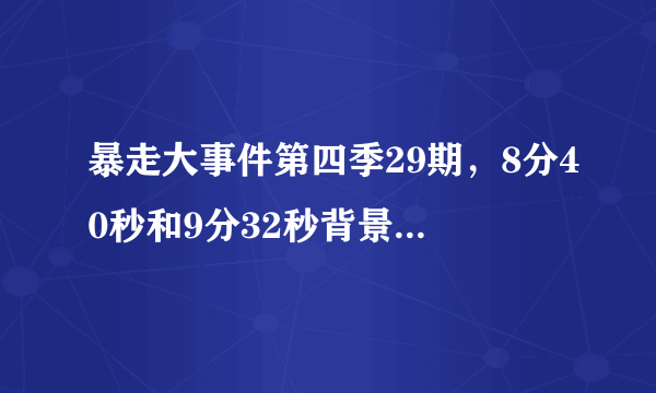 暴走大事件第四季29期，8分40秒和9分32秒背景音乐叫什么名字