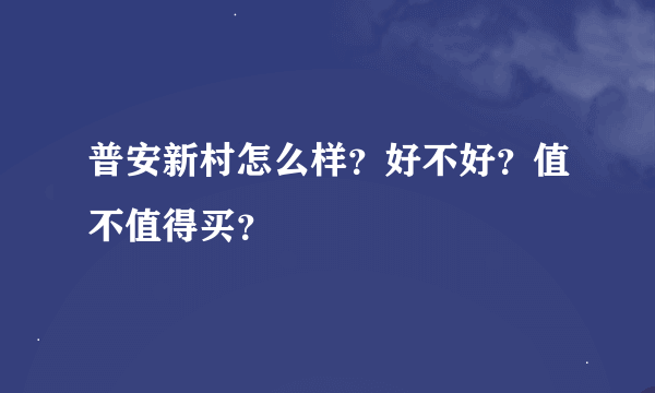 普安新村怎么样？好不好？值不值得买？