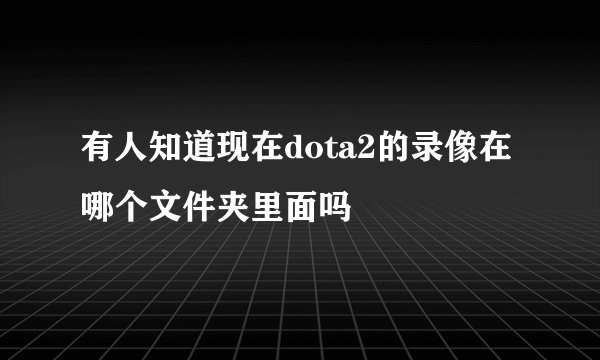 有人知道现在dota2的录像在哪个文件夹里面吗