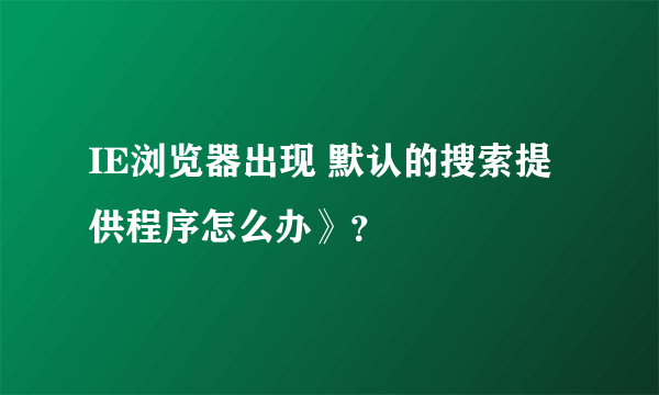 IE浏览器出现 默认的搜索提供程序怎么办》？