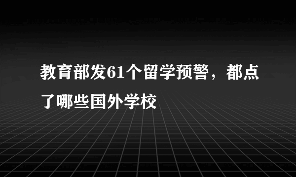 教育部发61个留学预警，都点了哪些国外学校