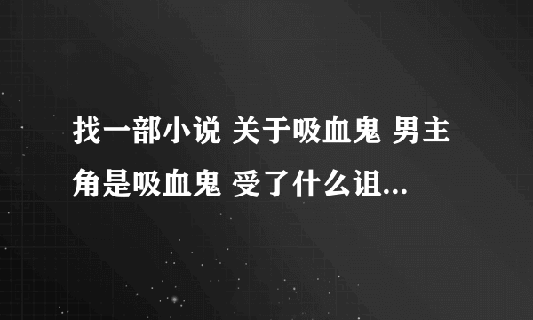 找一部小说 关于吸血鬼 男主角是吸血鬼 受了什么诅咒 有时候是小孩子有时候是大人 女主角是人类和吸血鬼