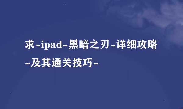 求~ipad~黑暗之刃~详细攻略~及其通关技巧~