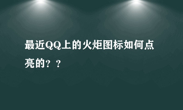 最近QQ上的火炬图标如何点亮的？？