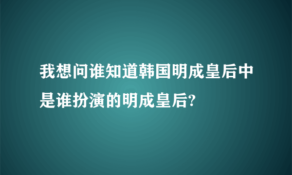 我想问谁知道韩国明成皇后中是谁扮演的明成皇后?