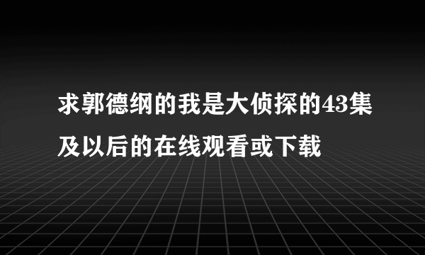 求郭德纲的我是大侦探的43集及以后的在线观看或下载