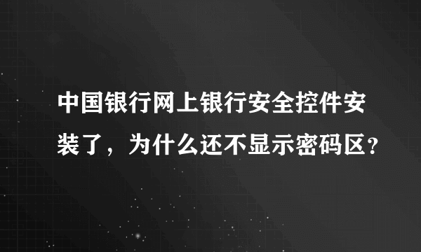 中国银行网上银行安全控件安装了，为什么还不显示密码区？