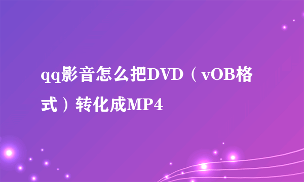 qq影音怎么把DVD（vOB格式）转化成MP4