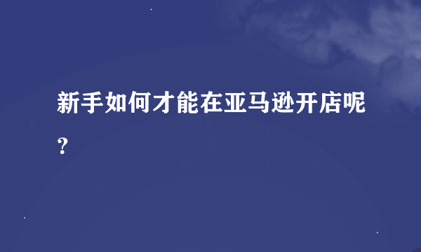 新手如何才能在亚马逊开店呢？