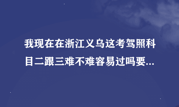 我现在在浙江义乌这考驾照科目二跟三难不难容易过吗要注意些什么义北驾校