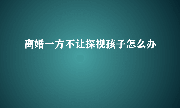 离婚一方不让探视孩子怎么办