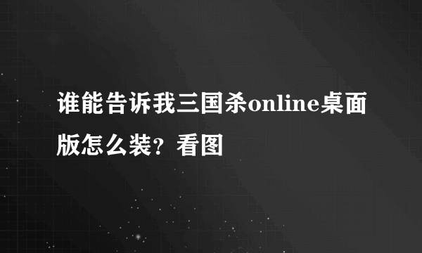 谁能告诉我三国杀online桌面版怎么装？看图