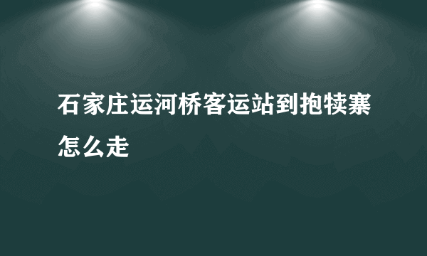 石家庄运河桥客运站到抱犊寨怎么走