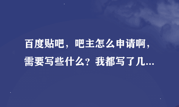 百度贴吧，吧主怎么申请啊，需要写些什么？我都写了几次了，老是审核不过，请大家