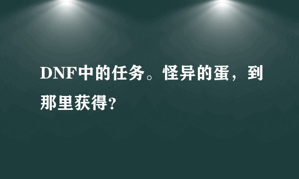 DNF中的任务。怪异的蛋，到那里获得？