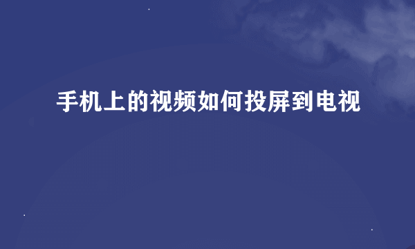 手机上的视频如何投屏到电视