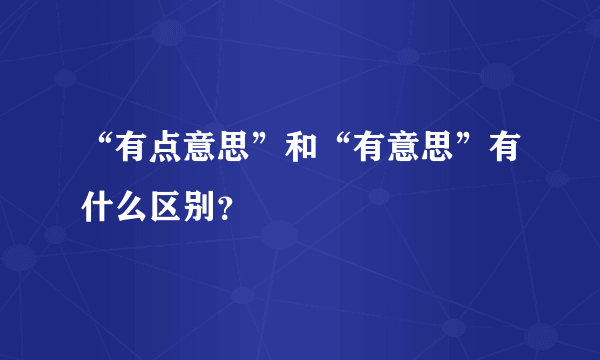 “有点意思”和“有意思”有什么区别？