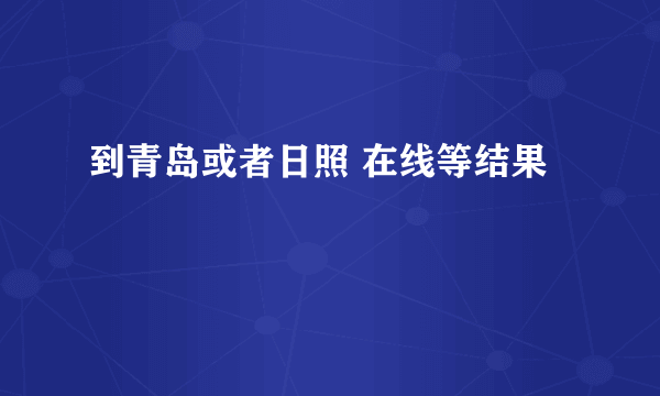 到青岛或者日照 在线等结果