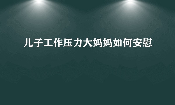 儿子工作压力大妈妈如何安慰