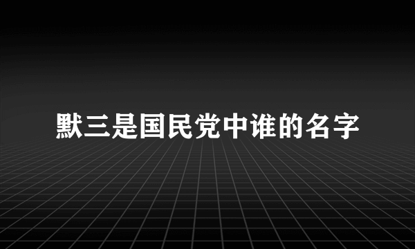 默三是国民党中谁的名字