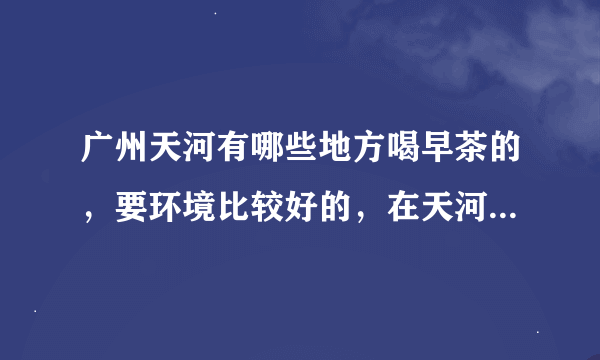 广州天河有哪些地方喝早茶的，要环境比较好的，在天河北这一带左右。谢谢