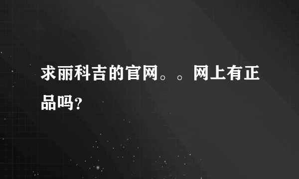 求丽科吉的官网。。网上有正品吗？