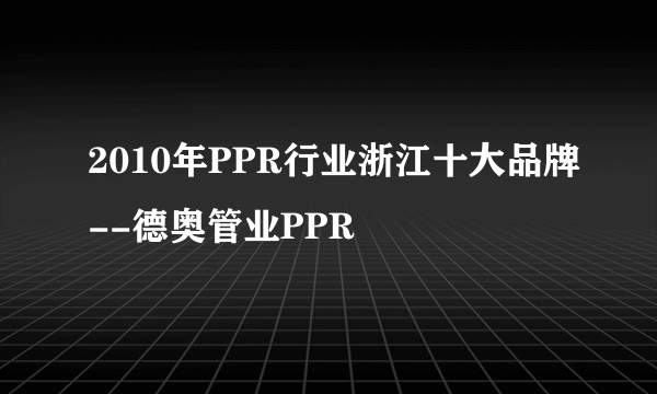 2010年PPR行业浙江十大品牌--德奥管业PPR