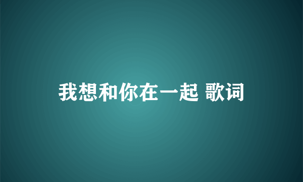 我想和你在一起 歌词