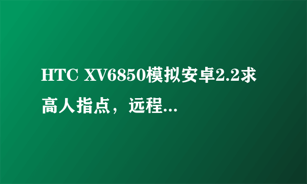 HTC XV6850模拟安卓2.2求高人指点，远程安装，成功后再次加分，请留下联系方式