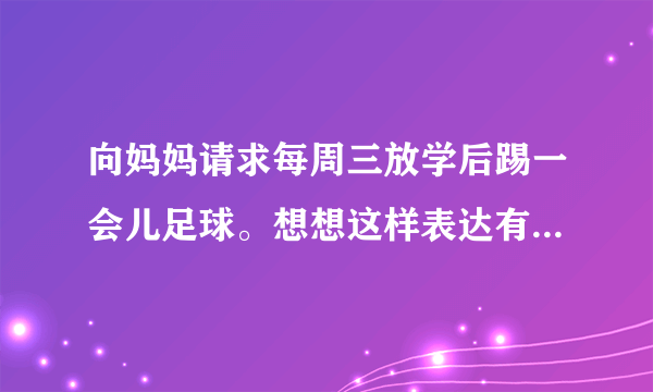 向妈妈请求每周三放学后踢一会儿足球。想想这样表达有什么好处？一……二……