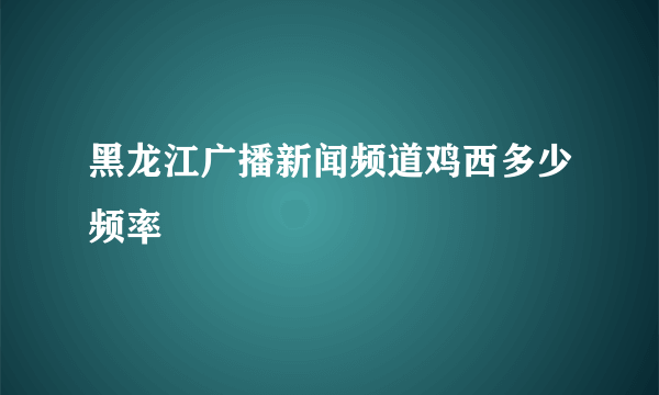 黑龙江广播新闻频道鸡西多少频率