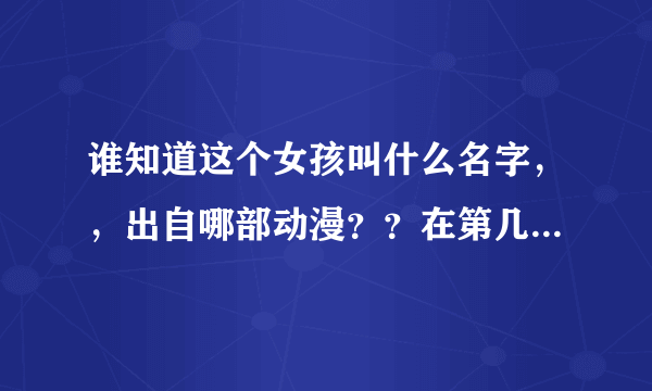 谁知道这个女孩叫什么名字，，出自哪部动漫？？在第几集里登场？？