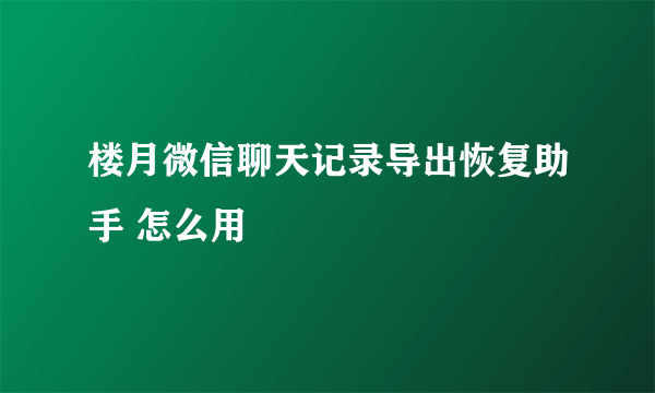 楼月微信聊天记录导出恢复助手 怎么用