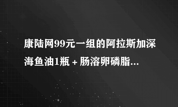 康陆网99元一组的阿拉斯加深海鱼油1瓶＋肠溶卵磷脂1瓶好用么