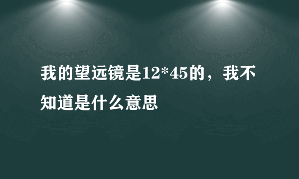 我的望远镜是12*45的，我不知道是什么意思