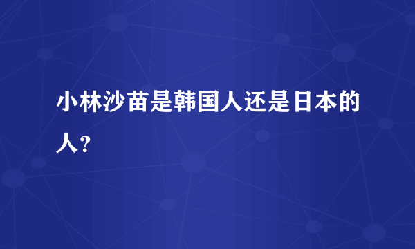 小林沙苗是韩国人还是日本的人？